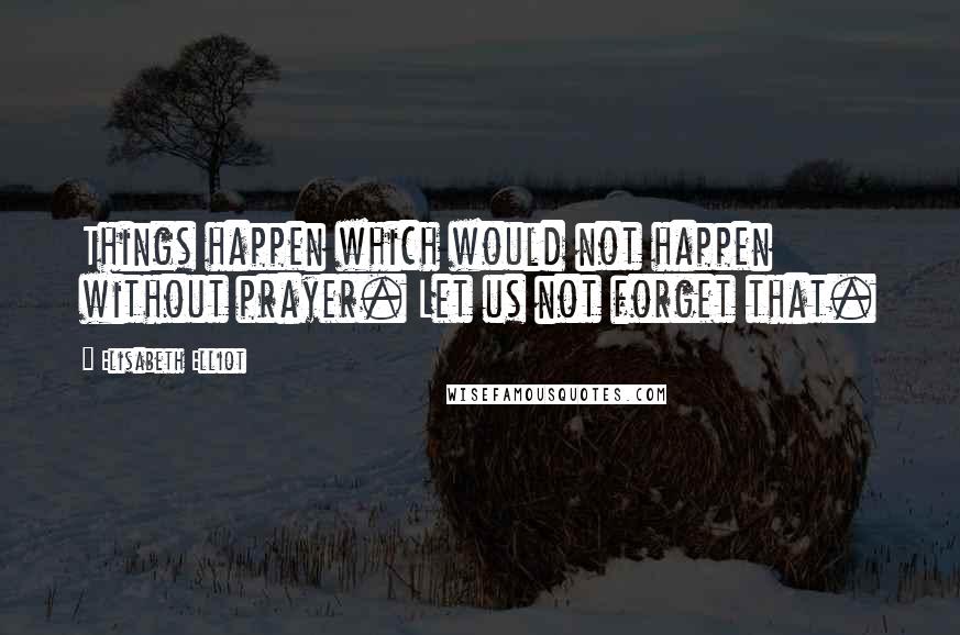 Elisabeth Elliot Quotes: Things happen which would not happen without prayer. Let us not forget that.