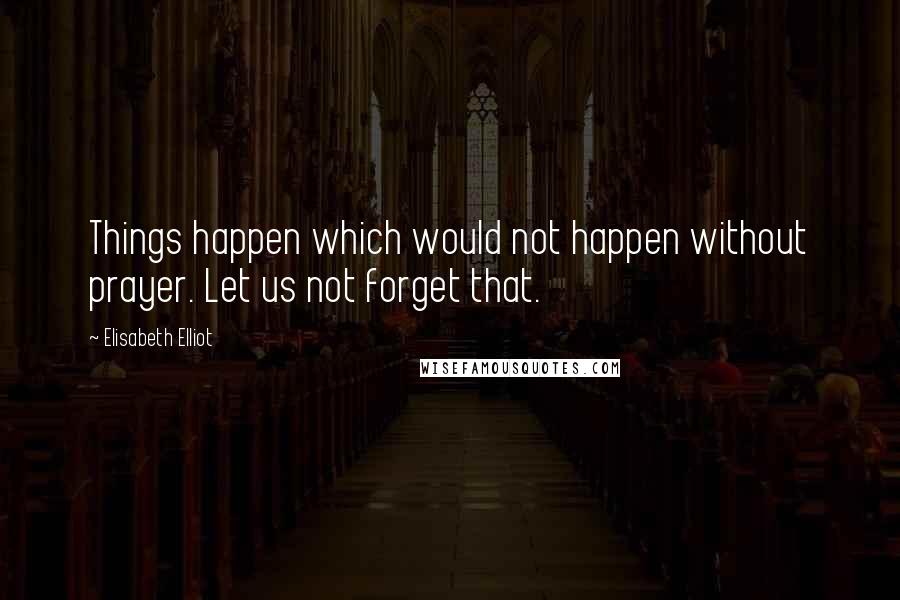 Elisabeth Elliot Quotes: Things happen which would not happen without prayer. Let us not forget that.