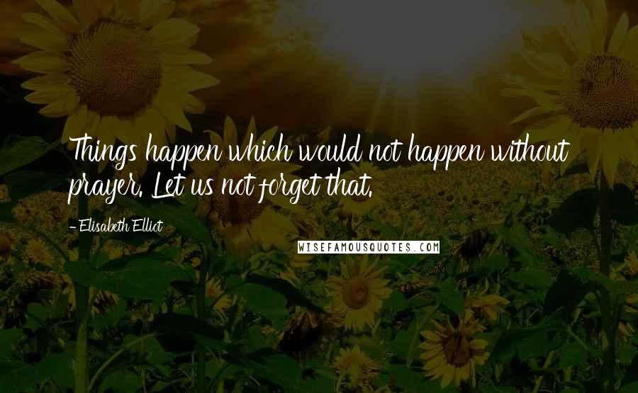 Elisabeth Elliot Quotes: Things happen which would not happen without prayer. Let us not forget that.