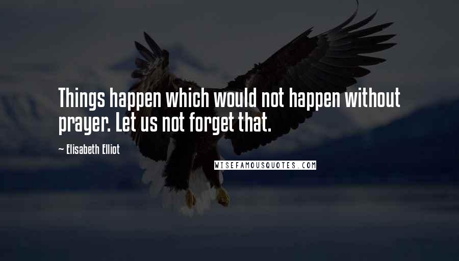 Elisabeth Elliot Quotes: Things happen which would not happen without prayer. Let us not forget that.