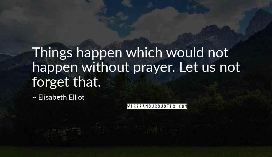 Elisabeth Elliot Quotes: Things happen which would not happen without prayer. Let us not forget that.