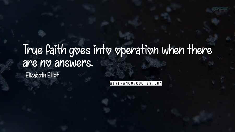 Elisabeth Elliot Quotes: True faith goes into operation when there are no answers.