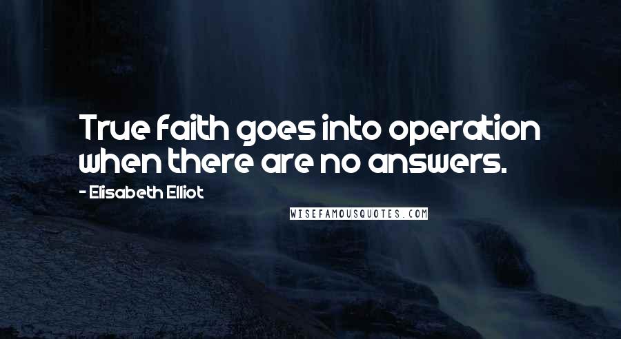 Elisabeth Elliot Quotes: True faith goes into operation when there are no answers.