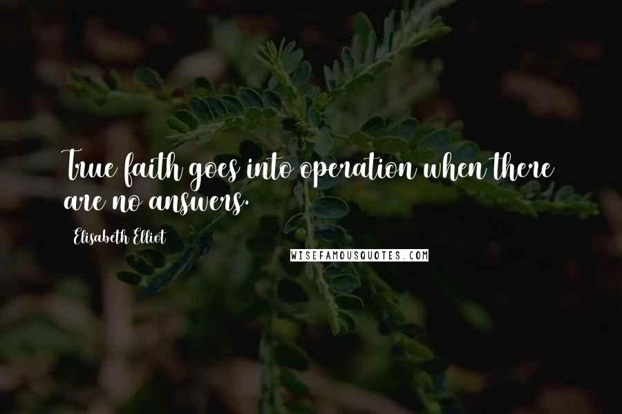 Elisabeth Elliot Quotes: True faith goes into operation when there are no answers.