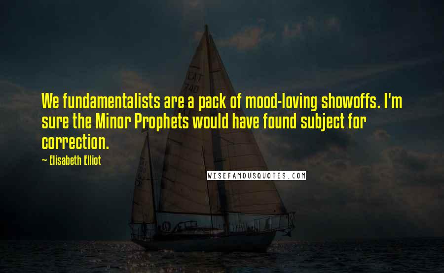 Elisabeth Elliot Quotes: We fundamentalists are a pack of mood-loving showoffs. I'm sure the Minor Prophets would have found subject for correction.