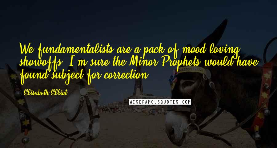 Elisabeth Elliot Quotes: We fundamentalists are a pack of mood-loving showoffs. I'm sure the Minor Prophets would have found subject for correction.