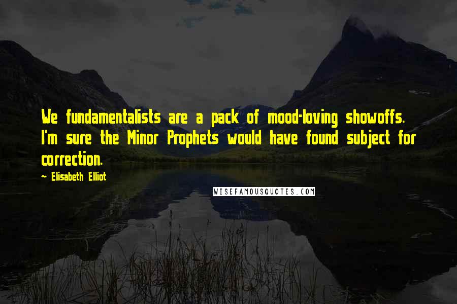 Elisabeth Elliot Quotes: We fundamentalists are a pack of mood-loving showoffs. I'm sure the Minor Prophets would have found subject for correction.
