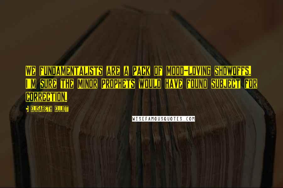 Elisabeth Elliot Quotes: We fundamentalists are a pack of mood-loving showoffs. I'm sure the Minor Prophets would have found subject for correction.