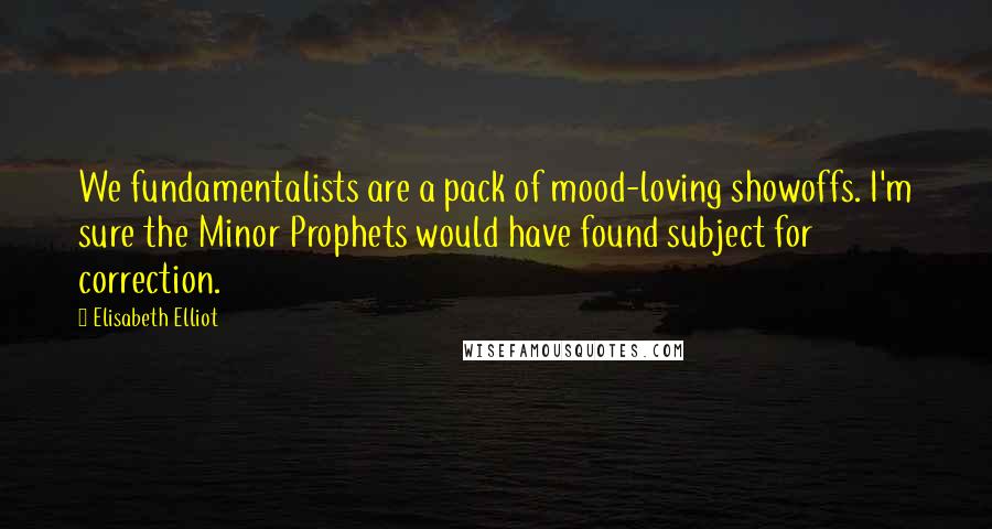 Elisabeth Elliot Quotes: We fundamentalists are a pack of mood-loving showoffs. I'm sure the Minor Prophets would have found subject for correction.