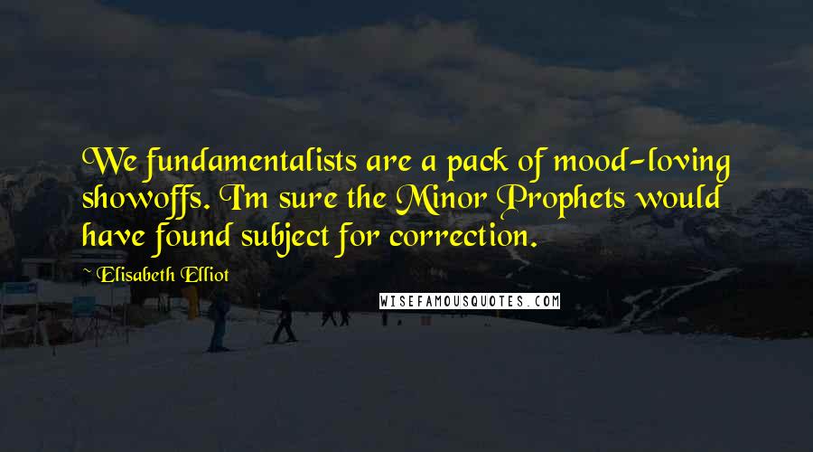 Elisabeth Elliot Quotes: We fundamentalists are a pack of mood-loving showoffs. I'm sure the Minor Prophets would have found subject for correction.