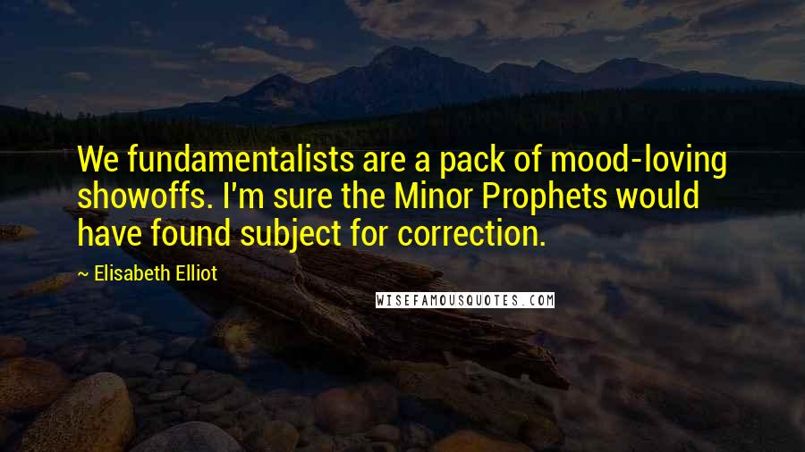Elisabeth Elliot Quotes: We fundamentalists are a pack of mood-loving showoffs. I'm sure the Minor Prophets would have found subject for correction.