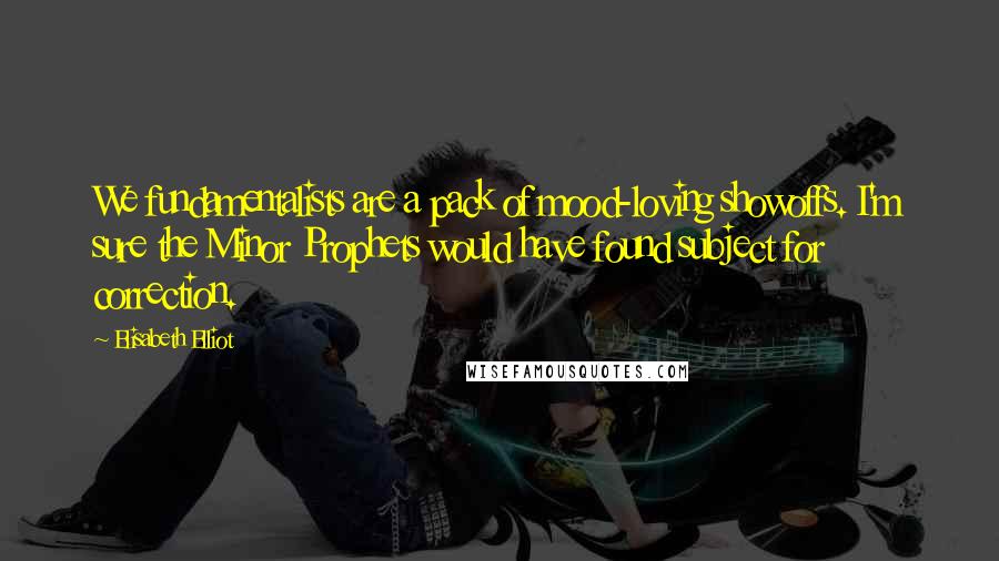 Elisabeth Elliot Quotes: We fundamentalists are a pack of mood-loving showoffs. I'm sure the Minor Prophets would have found subject for correction.