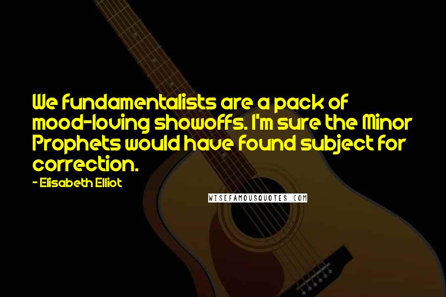 Elisabeth Elliot Quotes: We fundamentalists are a pack of mood-loving showoffs. I'm sure the Minor Prophets would have found subject for correction.