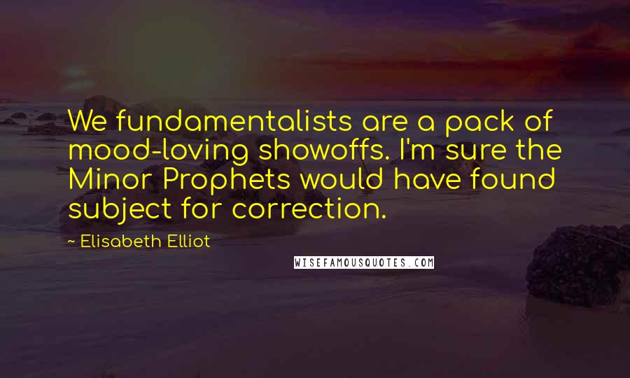 Elisabeth Elliot Quotes: We fundamentalists are a pack of mood-loving showoffs. I'm sure the Minor Prophets would have found subject for correction.