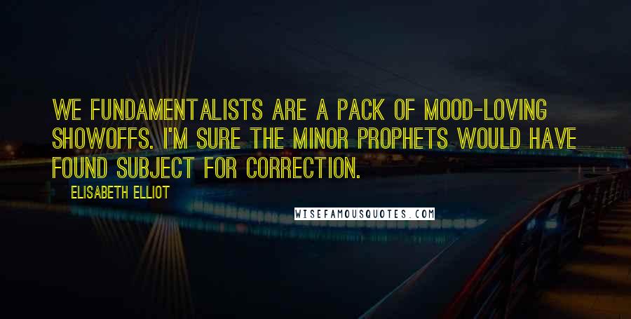 Elisabeth Elliot Quotes: We fundamentalists are a pack of mood-loving showoffs. I'm sure the Minor Prophets would have found subject for correction.