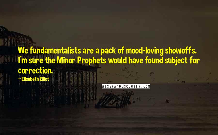 Elisabeth Elliot Quotes: We fundamentalists are a pack of mood-loving showoffs. I'm sure the Minor Prophets would have found subject for correction.