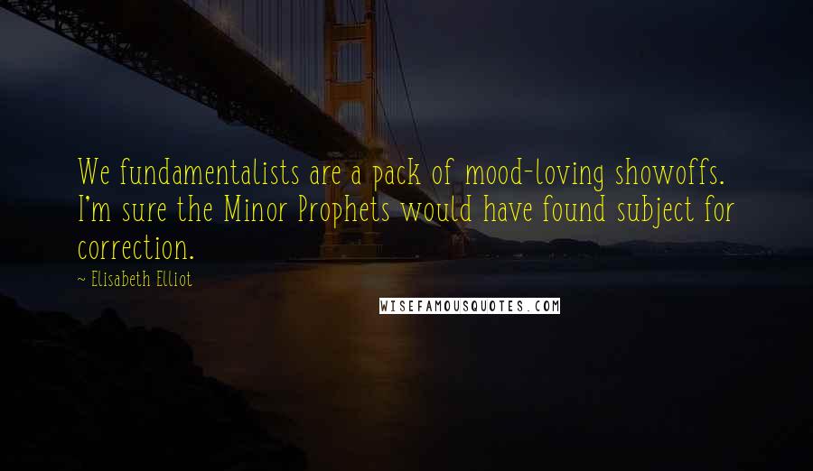 Elisabeth Elliot Quotes: We fundamentalists are a pack of mood-loving showoffs. I'm sure the Minor Prophets would have found subject for correction.