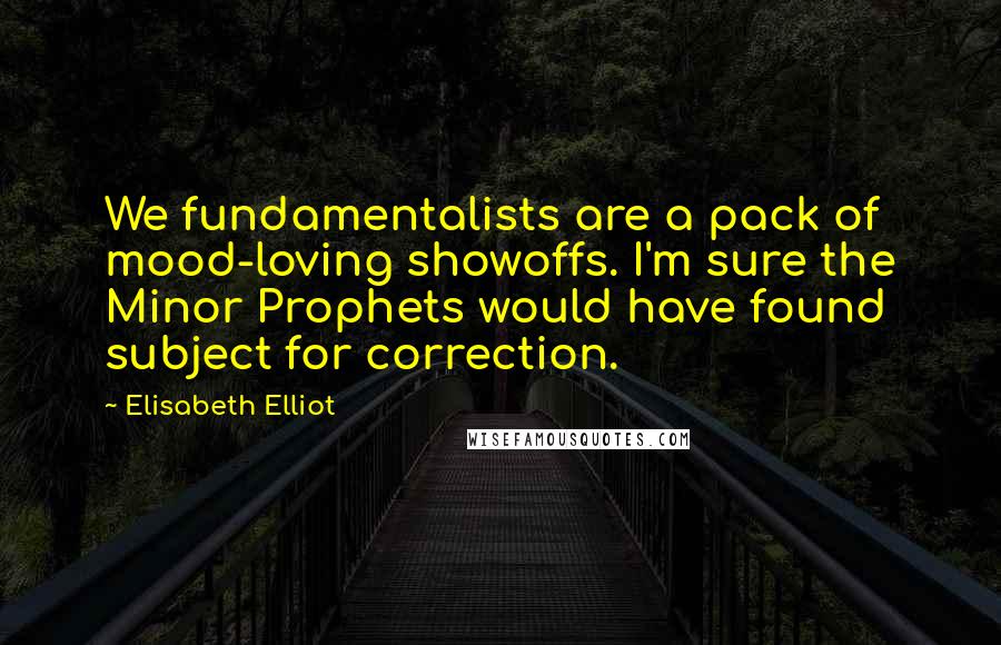 Elisabeth Elliot Quotes: We fundamentalists are a pack of mood-loving showoffs. I'm sure the Minor Prophets would have found subject for correction.