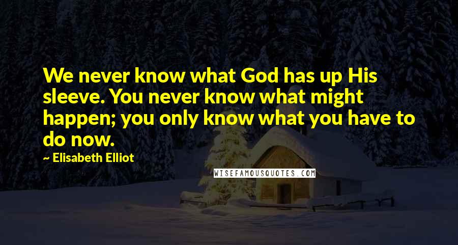 Elisabeth Elliot Quotes: We never know what God has up His sleeve. You never know what might happen; you only know what you have to do now.