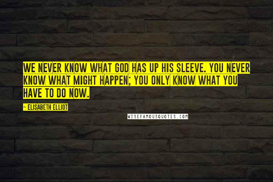 Elisabeth Elliot Quotes: We never know what God has up His sleeve. You never know what might happen; you only know what you have to do now.