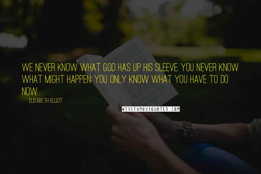 Elisabeth Elliot Quotes: We never know what God has up His sleeve. You never know what might happen; you only know what you have to do now.