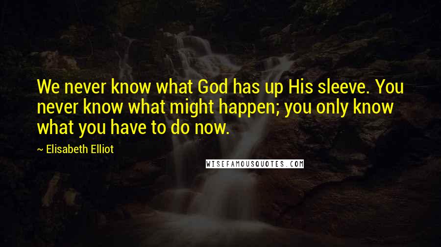 Elisabeth Elliot Quotes: We never know what God has up His sleeve. You never know what might happen; you only know what you have to do now.