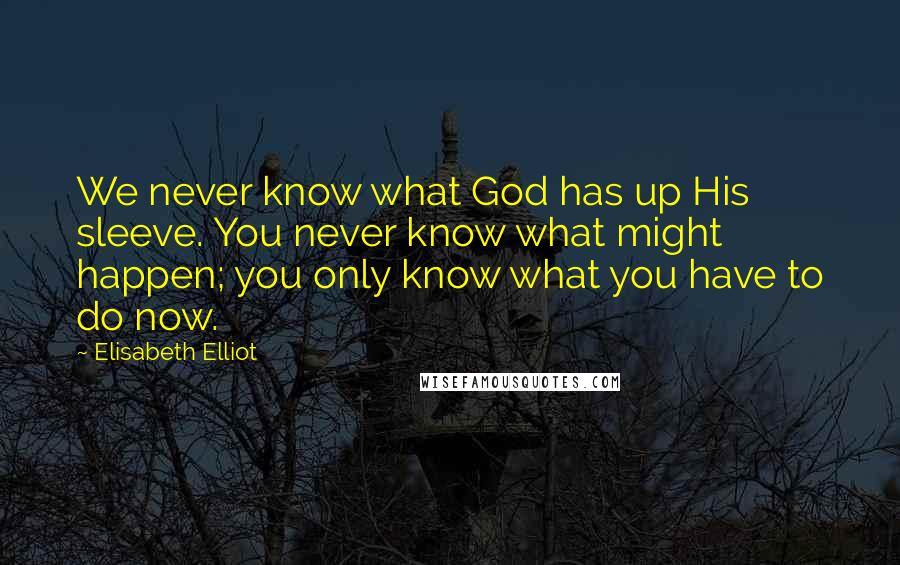 Elisabeth Elliot Quotes: We never know what God has up His sleeve. You never know what might happen; you only know what you have to do now.