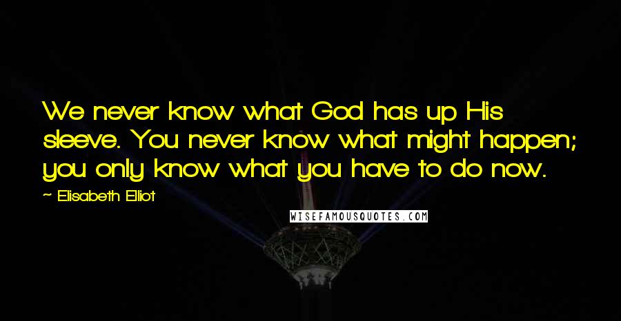 Elisabeth Elliot Quotes: We never know what God has up His sleeve. You never know what might happen; you only know what you have to do now.