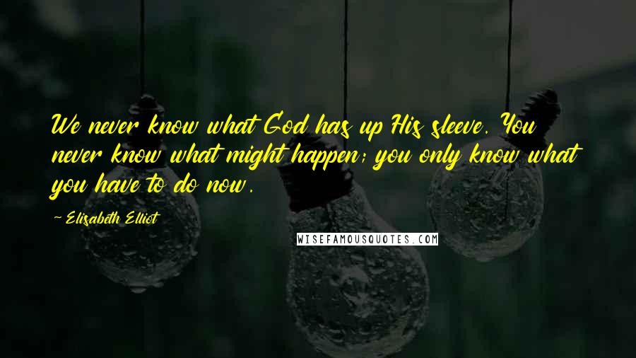 Elisabeth Elliot Quotes: We never know what God has up His sleeve. You never know what might happen; you only know what you have to do now.