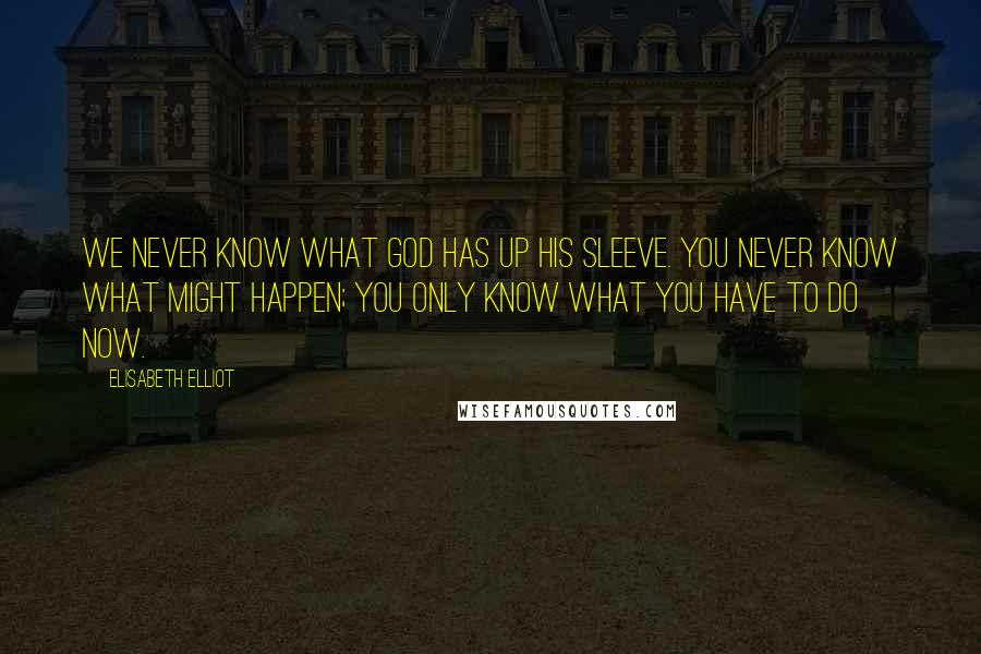 Elisabeth Elliot Quotes: We never know what God has up His sleeve. You never know what might happen; you only know what you have to do now.