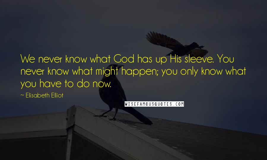 Elisabeth Elliot Quotes: We never know what God has up His sleeve. You never know what might happen; you only know what you have to do now.