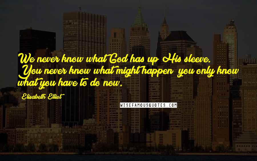 Elisabeth Elliot Quotes: We never know what God has up His sleeve. You never know what might happen; you only know what you have to do now.