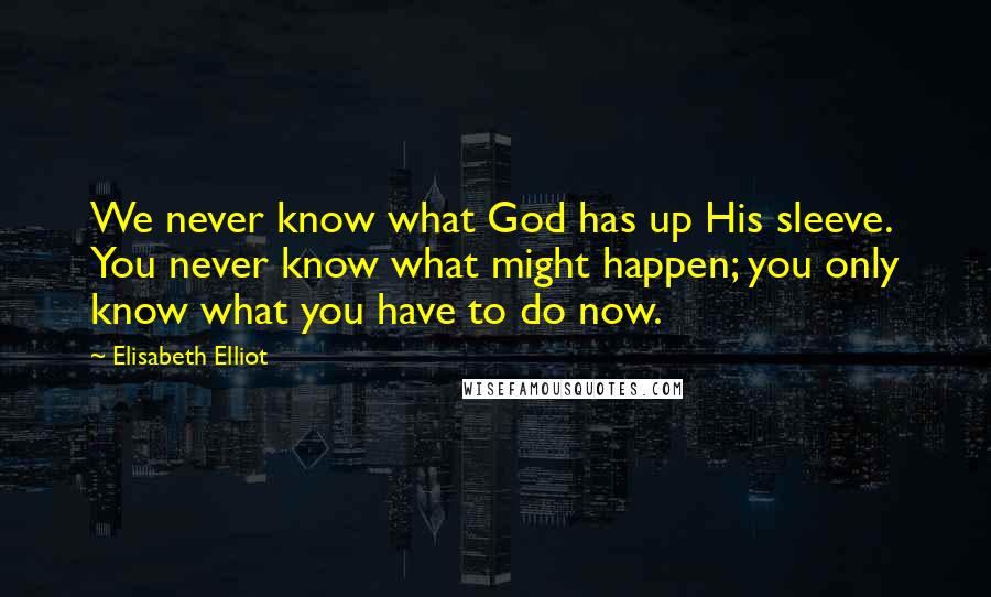 Elisabeth Elliot Quotes: We never know what God has up His sleeve. You never know what might happen; you only know what you have to do now.