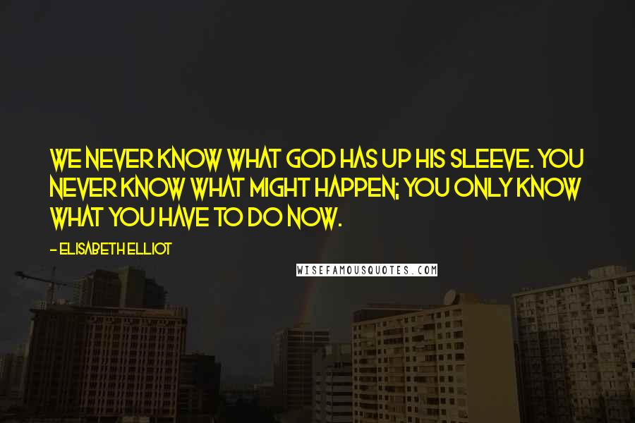 Elisabeth Elliot Quotes: We never know what God has up His sleeve. You never know what might happen; you only know what you have to do now.