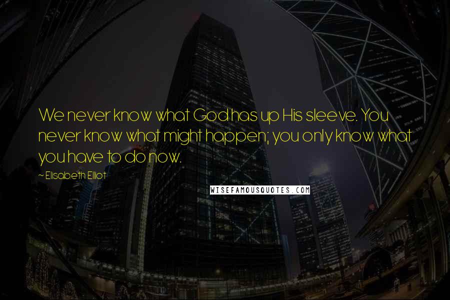 Elisabeth Elliot Quotes: We never know what God has up His sleeve. You never know what might happen; you only know what you have to do now.