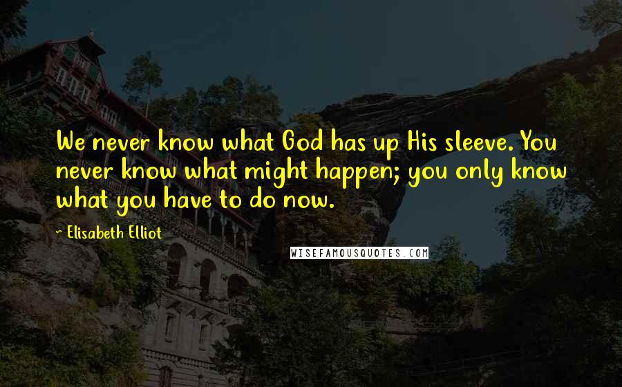 Elisabeth Elliot Quotes: We never know what God has up His sleeve. You never know what might happen; you only know what you have to do now.