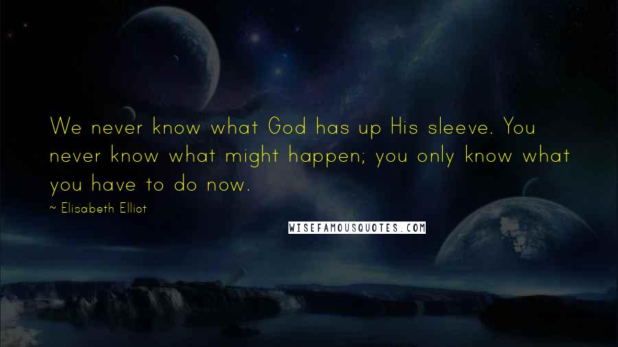 Elisabeth Elliot Quotes: We never know what God has up His sleeve. You never know what might happen; you only know what you have to do now.