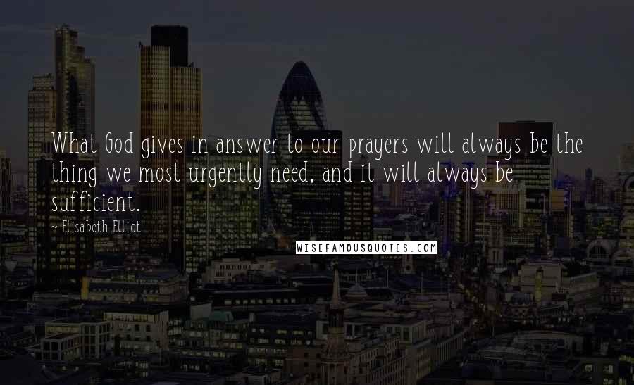 Elisabeth Elliot Quotes: What God gives in answer to our prayers will always be the thing we most urgently need, and it will always be sufficient.