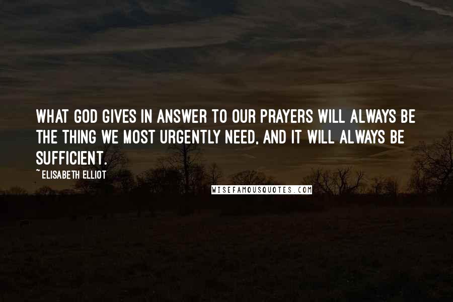 Elisabeth Elliot Quotes: What God gives in answer to our prayers will always be the thing we most urgently need, and it will always be sufficient.