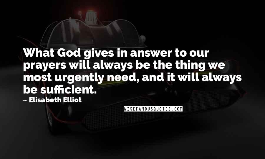 Elisabeth Elliot Quotes: What God gives in answer to our prayers will always be the thing we most urgently need, and it will always be sufficient.