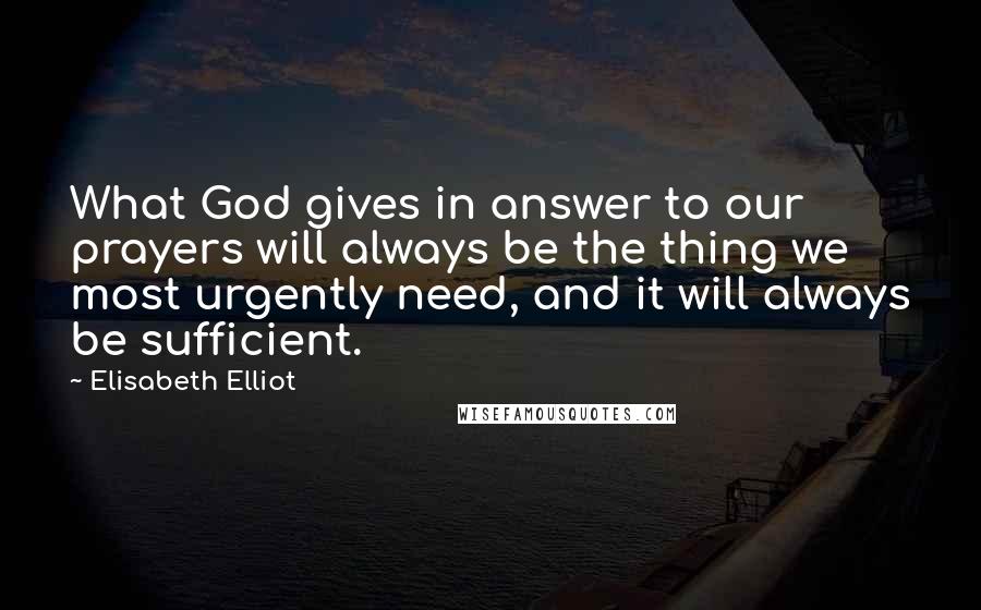 Elisabeth Elliot Quotes: What God gives in answer to our prayers will always be the thing we most urgently need, and it will always be sufficient.