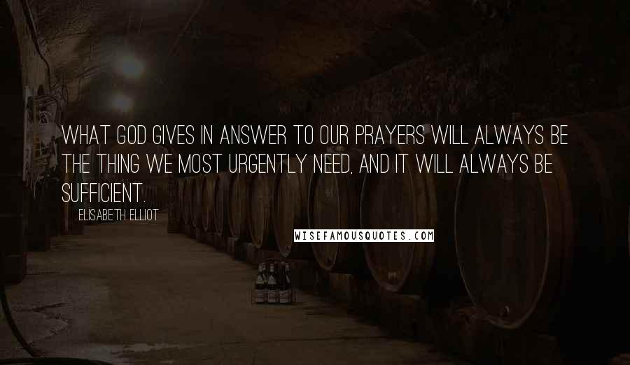 Elisabeth Elliot Quotes: What God gives in answer to our prayers will always be the thing we most urgently need, and it will always be sufficient.