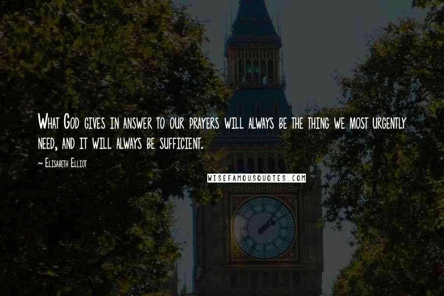 Elisabeth Elliot Quotes: What God gives in answer to our prayers will always be the thing we most urgently need, and it will always be sufficient.