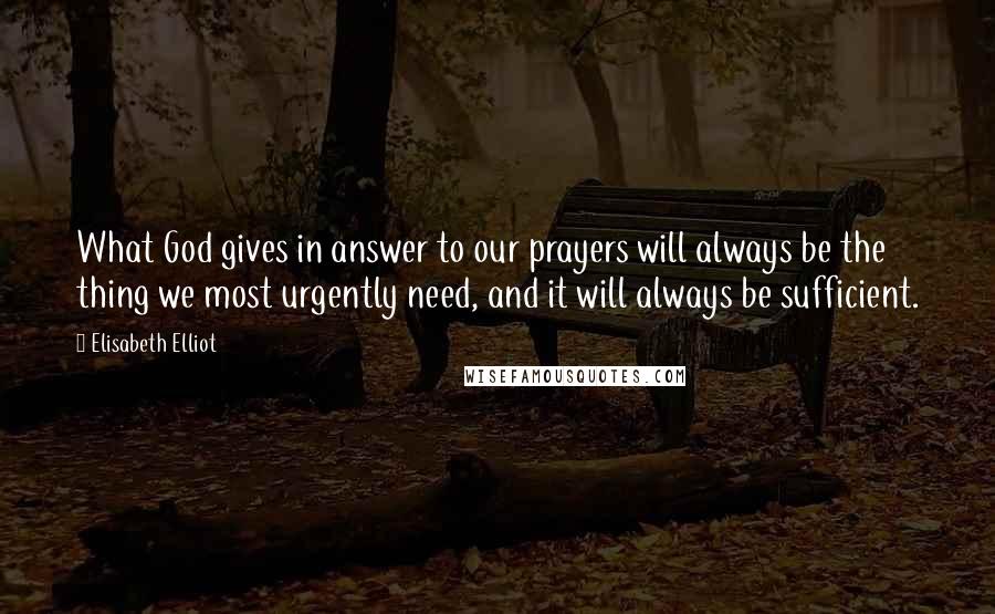 Elisabeth Elliot Quotes: What God gives in answer to our prayers will always be the thing we most urgently need, and it will always be sufficient.