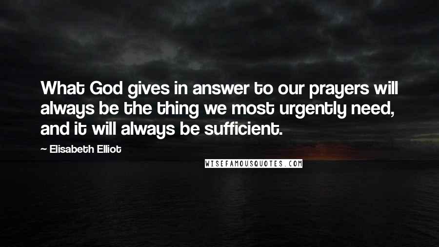 Elisabeth Elliot Quotes: What God gives in answer to our prayers will always be the thing we most urgently need, and it will always be sufficient.