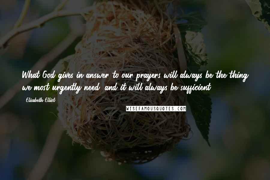 Elisabeth Elliot Quotes: What God gives in answer to our prayers will always be the thing we most urgently need, and it will always be sufficient.