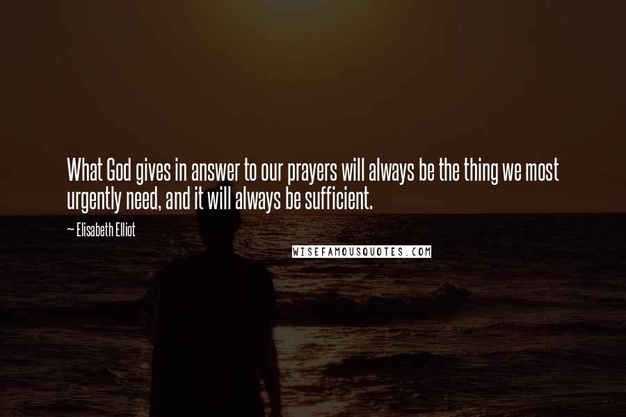 Elisabeth Elliot Quotes: What God gives in answer to our prayers will always be the thing we most urgently need, and it will always be sufficient.