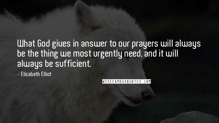 Elisabeth Elliot Quotes: What God gives in answer to our prayers will always be the thing we most urgently need, and it will always be sufficient.