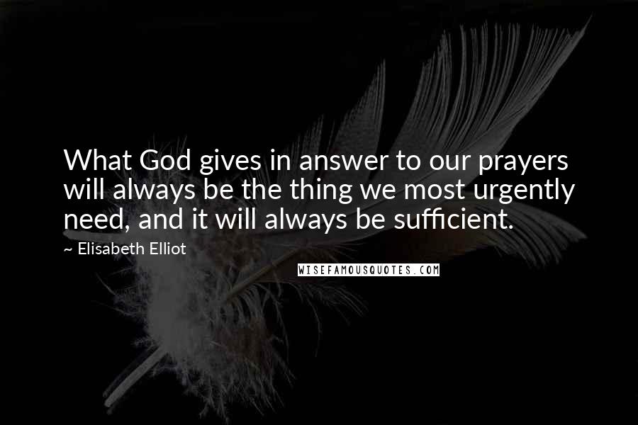 Elisabeth Elliot Quotes: What God gives in answer to our prayers will always be the thing we most urgently need, and it will always be sufficient.