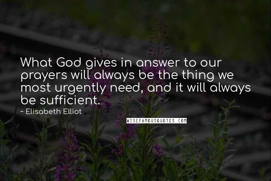 Elisabeth Elliot Quotes: What God gives in answer to our prayers will always be the thing we most urgently need, and it will always be sufficient.